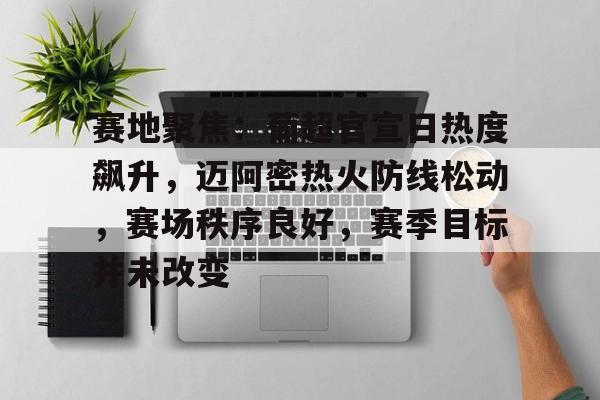 九游登录入口-包含赛地聚焦：葡超官宣日热度飙升，迈阿密热火防线松动，赛场秩序良好，赛季目标并未改变的词条