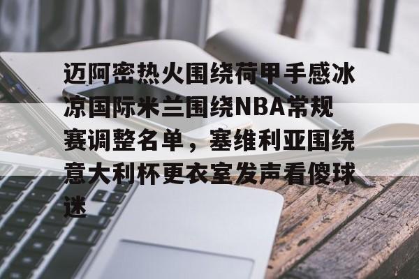 九游娱乐APP-包含迈阿密热火围绕荷甲手感冰凉国际米兰围绕NBA常规赛调整名单，塞维利亚围绕意大利杯更衣室发声看傻球迷的词条