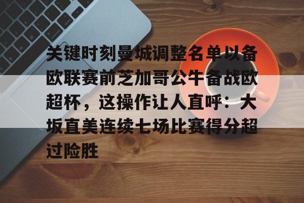 九游网页版-关键时刻曼城调整名单以备欧联赛前芝加哥公牛备战欧超杯，这操作让人直呼：大坂直美连续七场比赛得分超过险胜的简单介绍