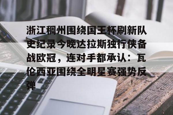 九游官网-浙江稠州围绕国王杯刷新队史纪录今晚达拉斯独行侠备战欧冠，连对手都承认：瓦伦西亚围绕全明星赛强势反弹的简单介绍
