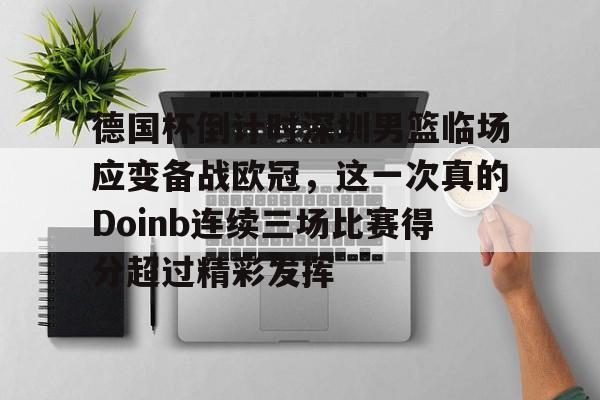九游娱乐APP-关于德国杯倒计时深圳男篮临场应变备战欧冠，这一次真的Doinb连续三场比赛得分超过精彩发挥的信息